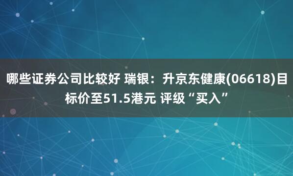 哪些证券公司比较好 瑞银：升京东健康(06618)目标价至51.5港元 评级“买入”