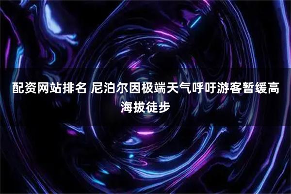 配资网站排名 尼泊尔因极端天气呼吁游客暂缓高海拔徒步