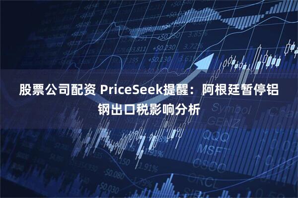 股票公司配资 PriceSeek提醒：阿根廷暂停铝钢出口税影响分析