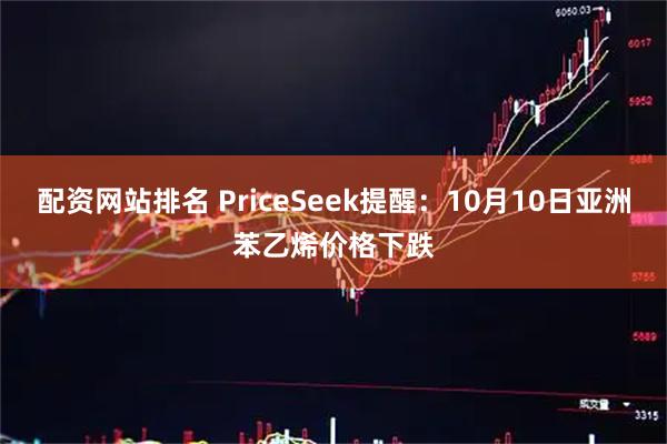 配资网站排名 PriceSeek提醒：10月10日亚洲苯乙烯价格下跌