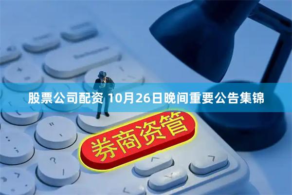 股票公司配资 10月26日晚间重要公告集锦