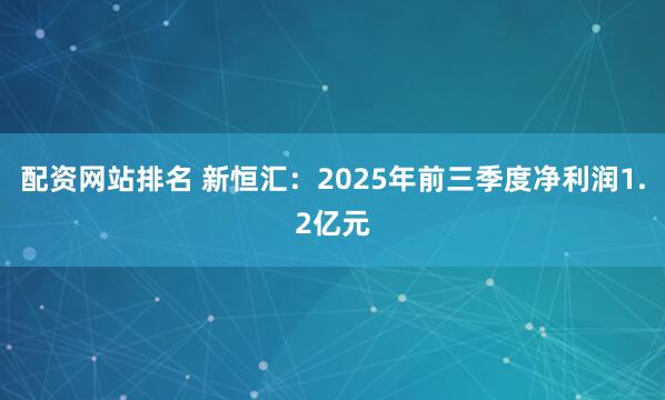配资网站排名 新恒汇：2025年前三季度净利润1.2亿元