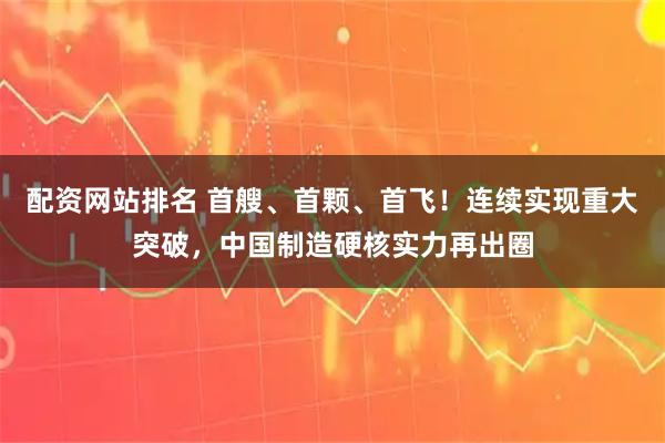 配资网站排名 首艘、首颗、首飞！连续实现重大突破，中国制造硬核实力再出圈
