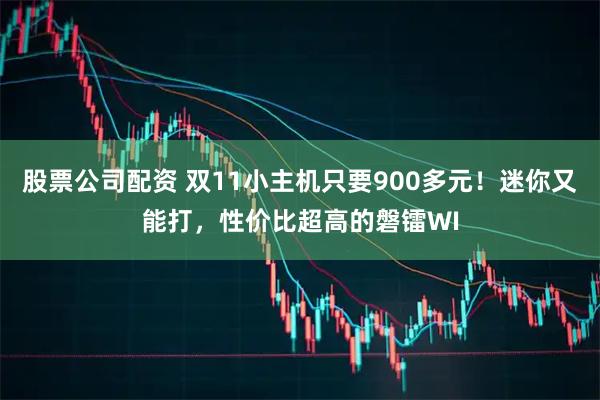 股票公司配资 双11小主机只要900多元！迷你又能打，性价比超高的磐镭WI