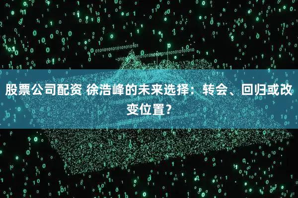 股票公司配资 徐浩峰的未来选择：转会、回归或改变位置？