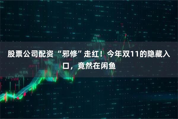 股票公司配资 “邪修”走红！今年双11的隐藏入口，竟然在闲鱼