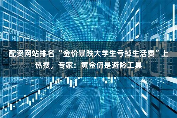 配资网站排名 “金价暴跌大学生亏掉生活费”上热搜，专家：黄金仍是避险工具