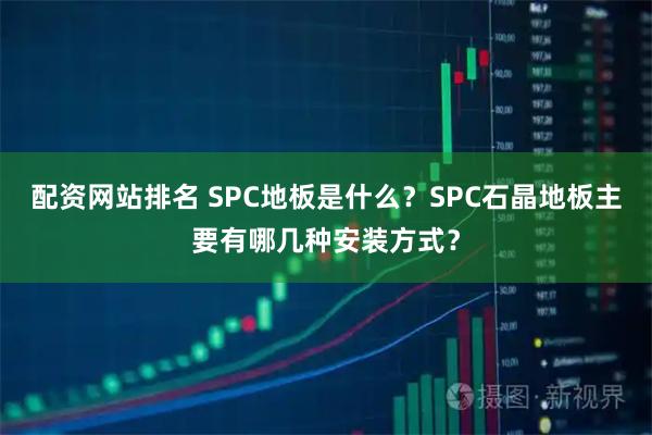配资网站排名 SPC地板是什么？SPC石晶地板主要有哪几种安装方式？