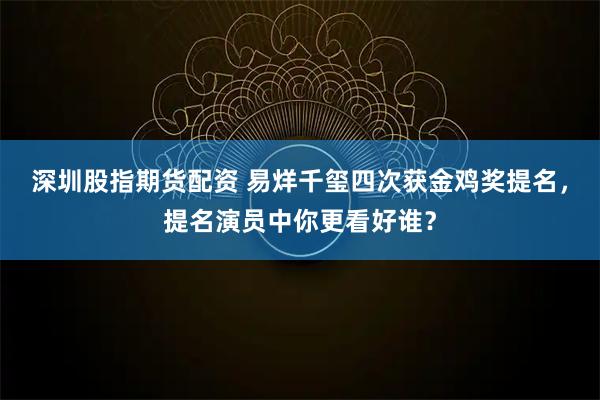 深圳股指期货配资 易烊千玺四次获金鸡奖提名，提名演员中你更看好谁？