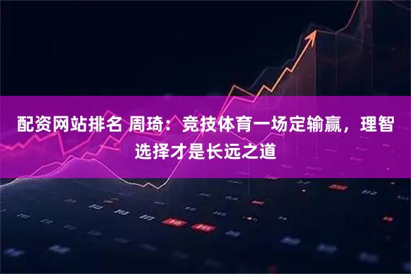 配资网站排名 周琦：竞技体育一场定输赢，理智选择才是长远之道