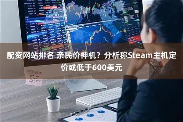 配资网站排名 亲民价神机？分析称Steam主机定价或低于600美元