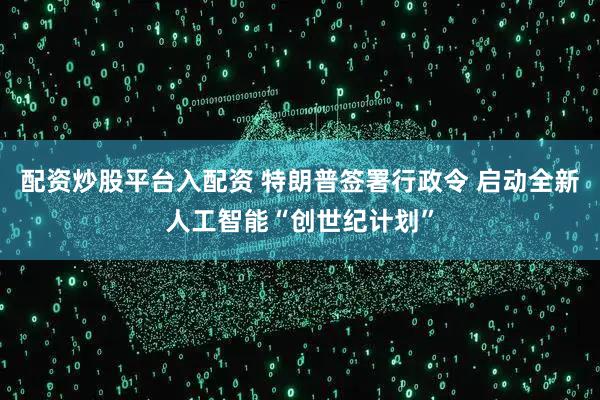 配资炒股平台入配资 特朗普签署行政令 启动全新人工智能“创世纪计划”