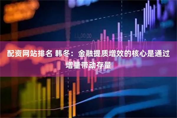 配资网站排名 韩冬：金融提质增效的核心是通过增量带动存量