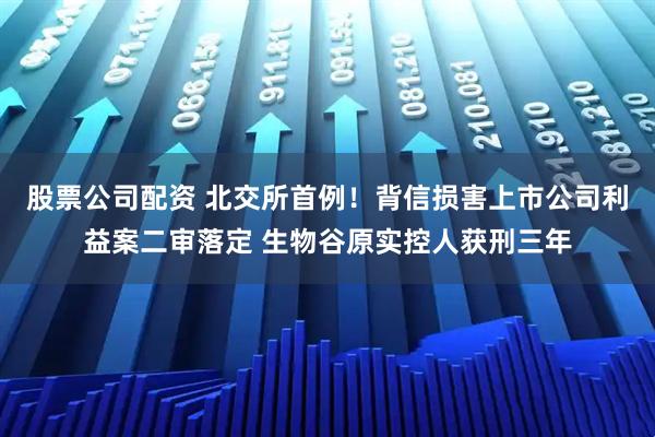 股票公司配资 北交所首例！背信损害上市公司利益案二审落定 生物谷原实控人获刑三年