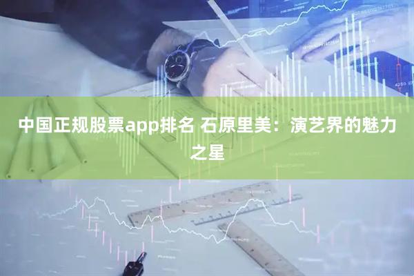 中国正规股票app排名 石原里美：演艺界的魅力之星