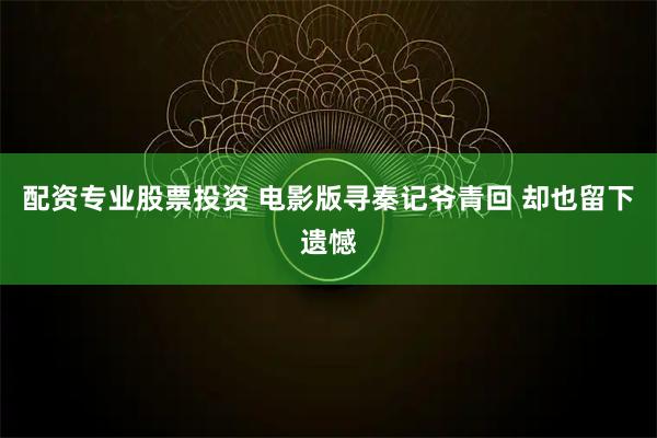 配资专业股票投资 电影版寻秦记爷青回 却也留下遗憾