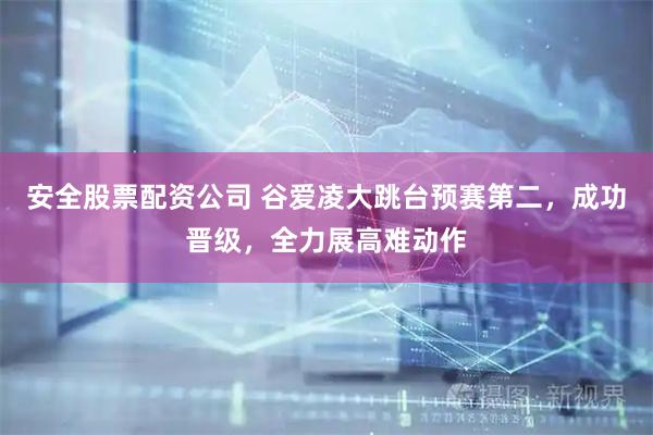 安全股票配资公司 谷爱凌大跳台预赛第二，成功晋级，全力展高难动作