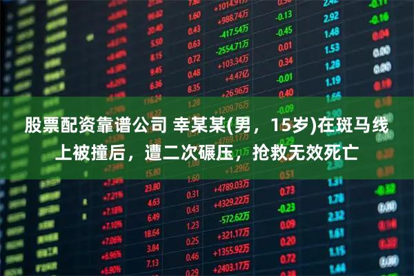 股票配资靠谱公司 幸某某(男，15岁)在斑马线上被撞后，遭二次碾压，抢救无效死亡