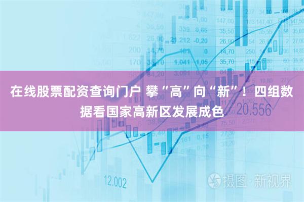在线股票配资查询门户 攀“高”向“新”！四组数据看国家高新区发展成色