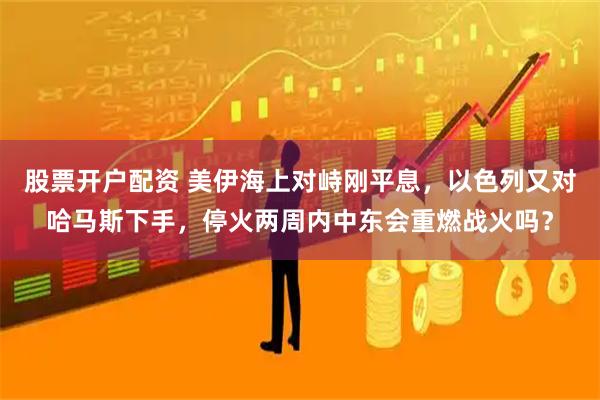 股票开户配资 美伊海上对峙刚平息,以色列又对哈马斯下手,停火两周内中东会重燃战火吗?