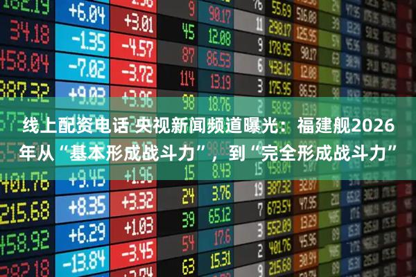 线上配资电话 央视新闻频道曝光:福建舰2026年从“基本形成战斗力”,到“完全形成战斗力”