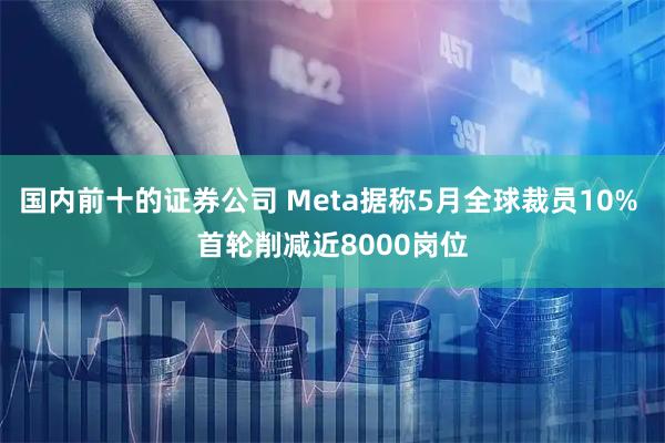 国内前十的证券公司 Meta据称5月全球裁员10% 首轮削减近8000岗位