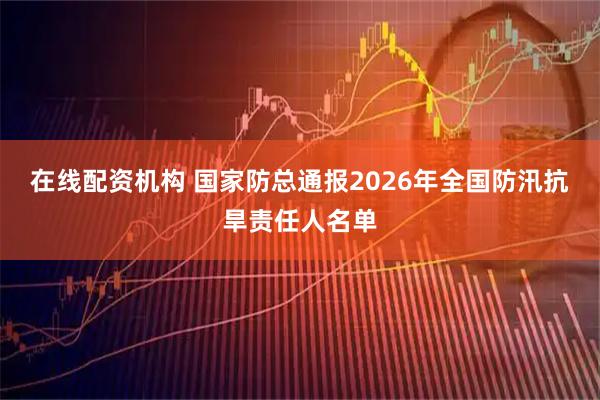 在线配资机构 国家防总通报2026年全国防汛抗旱责任人名单