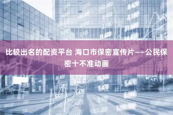 比较出名的配资平台 海口市保密宣传片——公民保密十不准动画