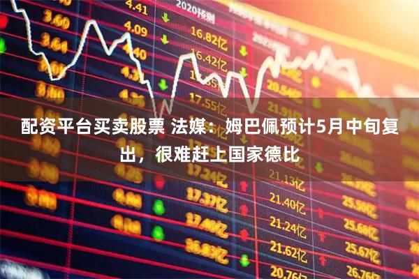 配资平台买卖股票 法媒：姆巴佩预计5月中旬复出，很难赶上国家德比