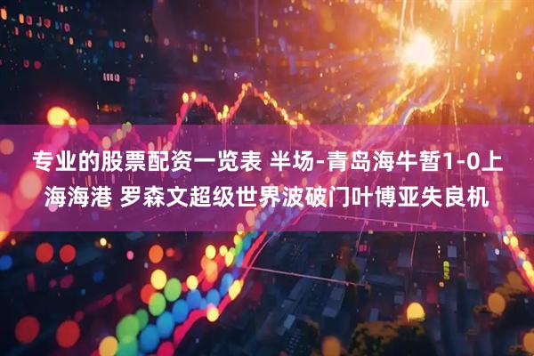 专业的股票配资一览表 半场-青岛海牛暂1-0上海海港 罗森文超级世界波破门叶博亚失良机