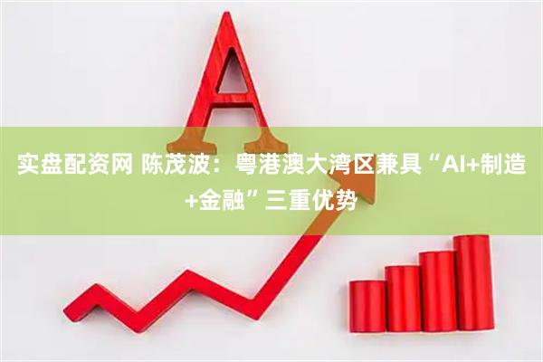 实盘配资网 陈茂波：粤港澳大湾区兼具“AI+制造+金融”三重优势