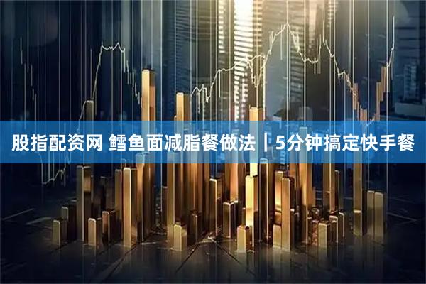 股指配资网 鳕鱼面减脂餐做法｜5分钟搞定快手餐