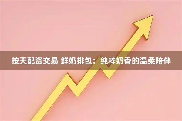 按天配资交易 鲜奶排包：纯粹奶香的温柔陪伴