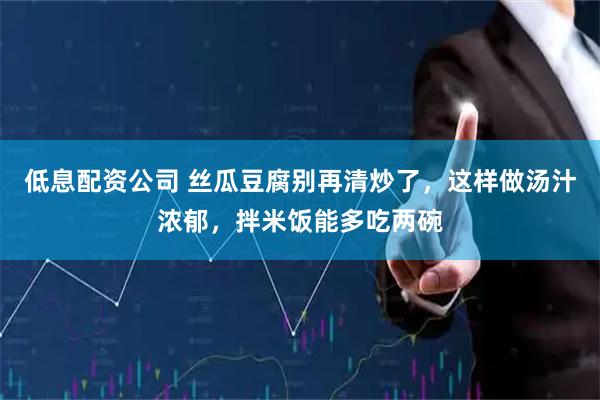 低息配资公司 丝瓜豆腐别再清炒了，这样做汤汁浓郁，拌米饭能多吃两碗