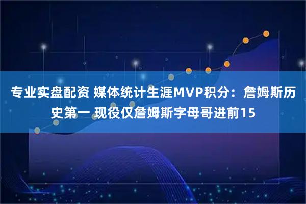 专业实盘配资 媒体统计生涯MVP积分:詹姆斯历史第一 现役仅詹姆斯字母哥进前15