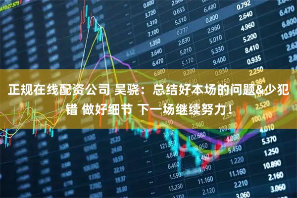 正规在线配资公司 吴骁：总结好本场的问题&少犯错 做好细节 下一场继续努力！