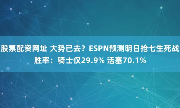 股票配资网址 大势已去？ESPN预测明日抢七生死战胜率：骑士仅29.9% 活塞70.1%