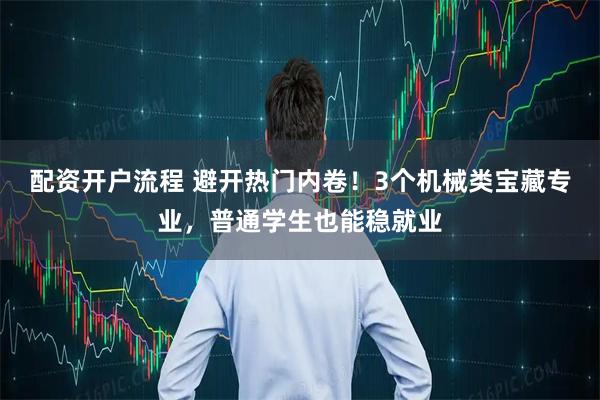 配资开户流程 避开热门内卷!3个机械类宝藏专业,普通学生也能稳就业