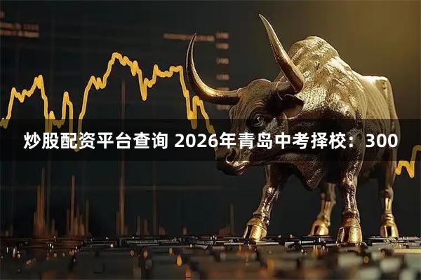 炒股配资平台查询 2026年青岛中考择校：300