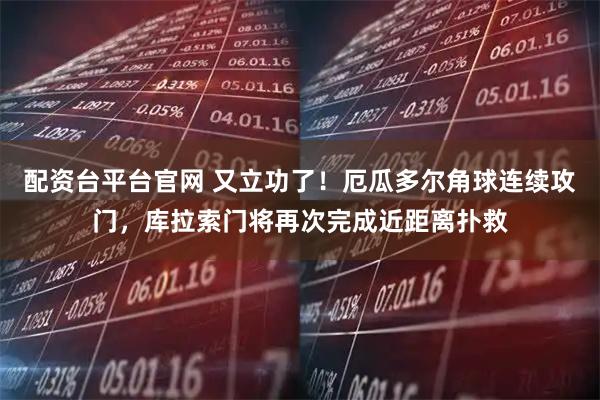 配资台平台官网 又立功了！厄瓜多尔角球连续攻门，库拉索门将再次完成近距离扑救
