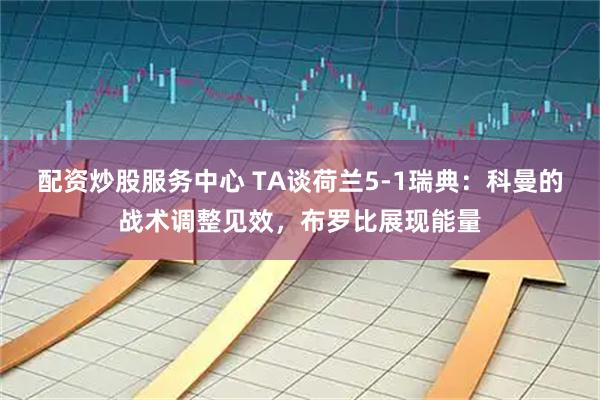 配资炒股服务中心 TA谈荷兰5-1瑞典：科曼的战术调整见效，布罗比展现能量