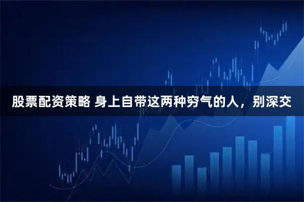股票配资策略 身上自带这两种穷气的人，别深交