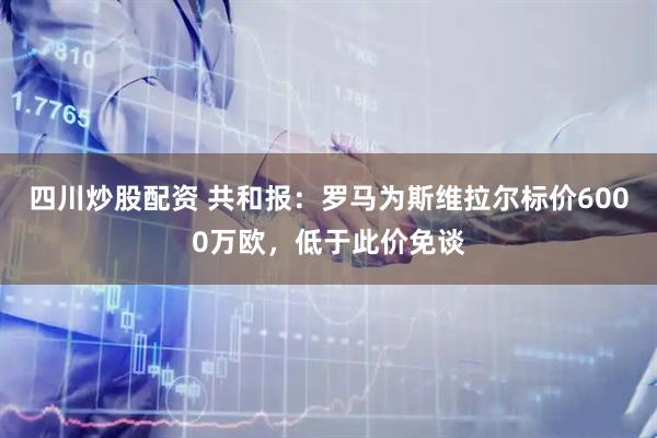 四川炒股配资 共和报：罗马为斯维拉尔标价6000万欧，低于此价免谈