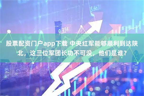 股票配资门户app下载 中央红军能够顺利到达陕北，这三位军团长功不可没，他们是谁？