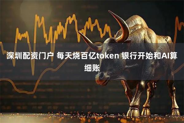 深圳配资门户 每天烧百亿token 银行开始和AI算细账