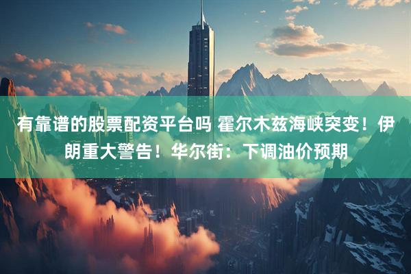 有靠谱的股票配资平台吗 霍尔木兹海峡突变！伊朗重大警告！华尔街：下调油价预期