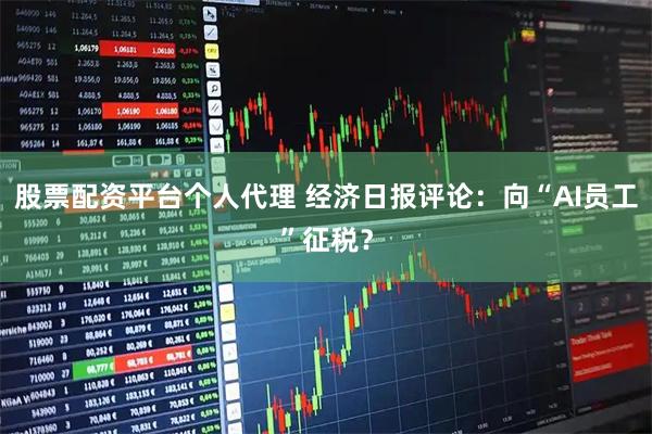 股票配资平台个人代理 经济日报评论：向“AI员工”征税？