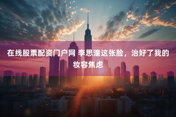 在线股票配资门户网 李思潼这张脸，治好了我的妆容焦虑