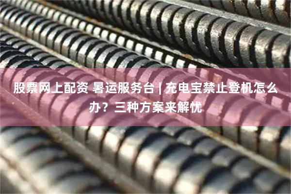 股票网上配资 暑运服务台 | 充电宝禁止登机怎么办？三种方案来解忧