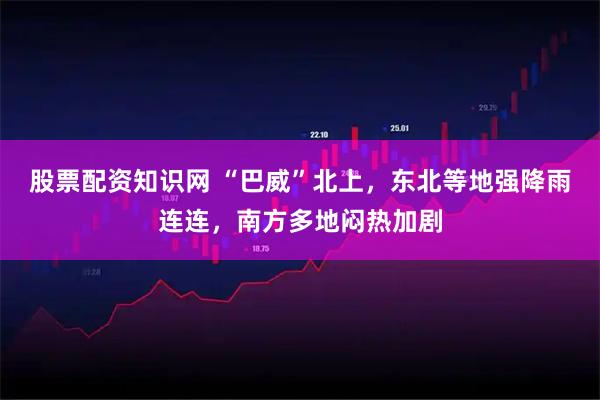 股票配资知识网 “巴威”北上，东北等地强降雨连连，南方多地闷热加剧